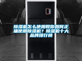企業(yè)新聞除濕機(jī)怎么使用教你如何正確使用除濕機(jī)？除濕機(jī)十大品牌排行榜