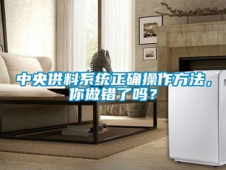 常見問題中央供料系統(tǒng)正確操作方法，你做錯了嗎？