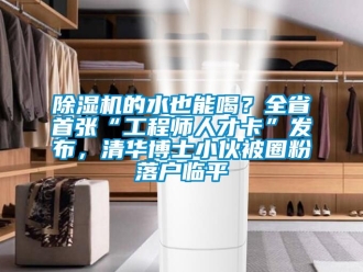 企業(yè)新聞除濕機(jī)的水也能喝？全省首張“工程師人才卡”發(fā)布，清華博士小伙被圈粉落戶臨平