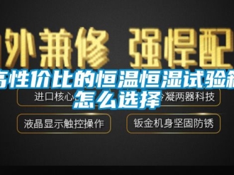 知識百科高性價比的恒溫恒濕試驗(yàn)箱怎么選擇