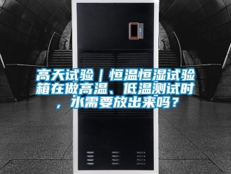 知識百科高天試驗(yàn)｜恒溫恒濕試驗(yàn)箱在做高溫、低溫測試時，水需要放出來嗎？