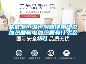 知識(shí)百科高低溫恒溫恒濕箱使用陶瓷加熱器和電加熱器有什么區(qū)別！