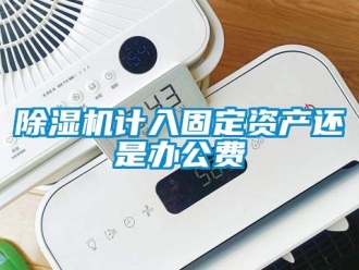 行業(yè)新聞除濕機(jī)計(jì)入固定資產(chǎn)還是辦公費(fèi)