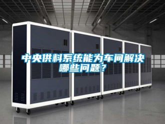 常見問題中央供料系統(tǒng)能為車間解決哪些問題？