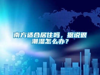 常見問題南方適合居住嗎，據(jù)說很潮濕怎么辦？