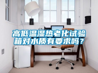 常見問題高低溫濕熱老化試驗箱對水質(zhì)有要求嗎？