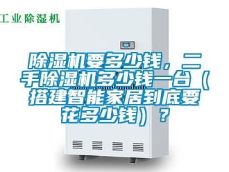 行業(yè)新聞除濕機(jī)要多少錢(qián)，二手除濕機(jī)多少錢(qián)一臺(tái)（搭建智能家居到底要花多少錢(qián)）？